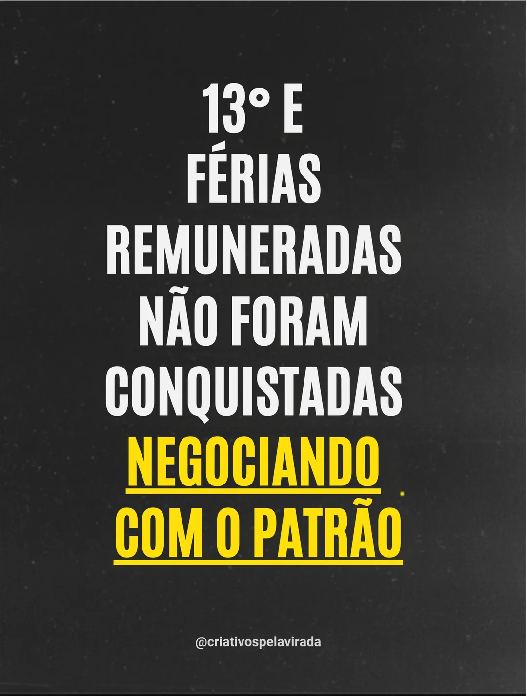 Fundo preto com o texto em branco: 13º e férias remuneradas não foram conquistadas negociando com o patrão, com as últimas palavras sublinhadas em amarelo. Assinatura @criativospelavirada.