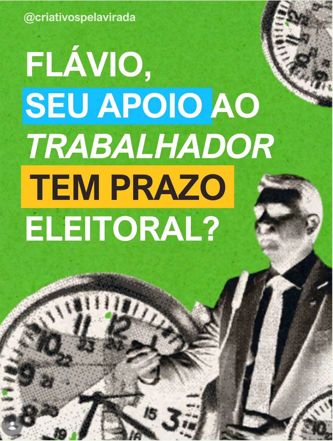 Fundo verde com o texto: Flávio, seu apoio ao trabalhador tem prazo eleitoral? Em volta, colagem em preto e branco de relógios e de um homem de terno e óculos escuros. Assinatura @criativospelavirada.