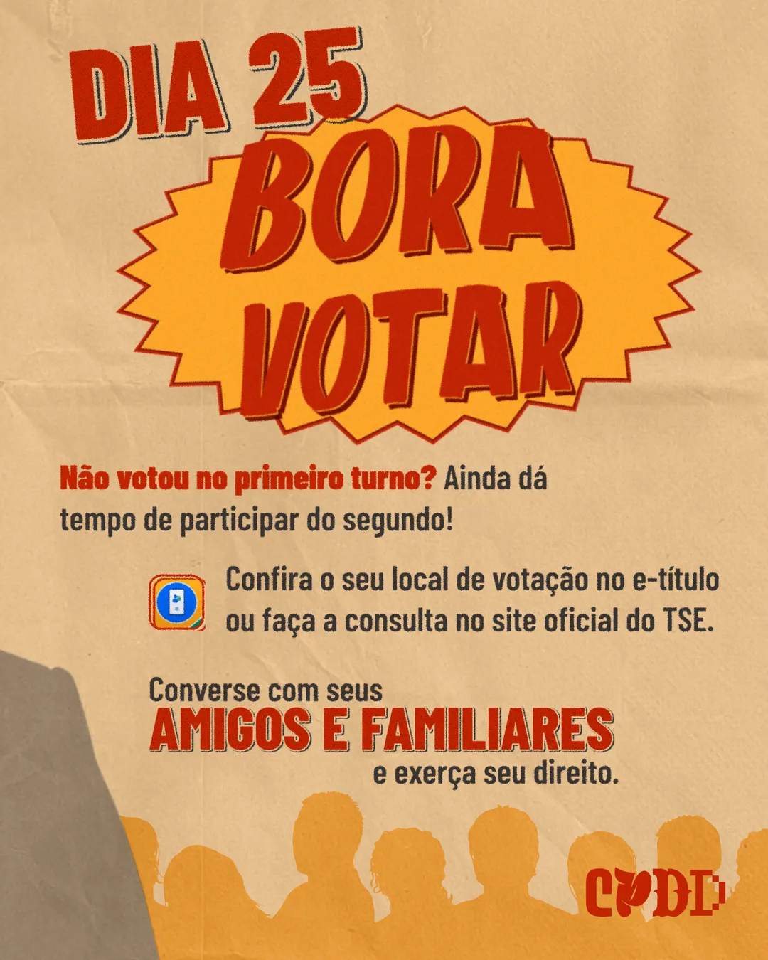 Fundo de papel bege com o texto em letras grandes: Dia 25, bora votar, dentro de um balão de explosão laranja. Abaixo: Não votou no primeiro turno? Ainda dá tempo de participar do segundo! Confira o seu local de votação no e-Título ou faça a consulta no site oficial do TSE. Converse com seus amigos e familiares e exerça seu direito. Embaixo, silhuetas laranja de uma multidão. Logo CPDD.