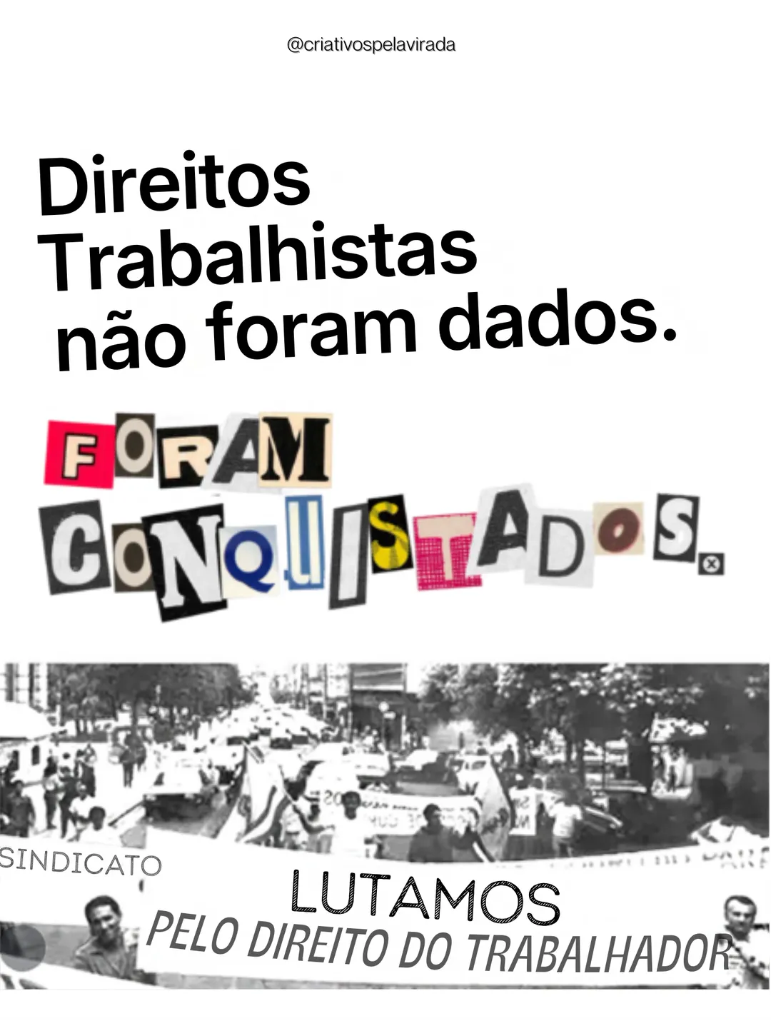 Fundo branco com o texto: Direitos trabalhistas não foram dados. Foram conquistados., com a segunda frase em letras recortadas de revista. Embaixo, foto antiga em preto e branco de uma passeata com a faixa: Sindicato. Lutamos pelo direito do trabalhador. Assinatura @criativospelavirada.