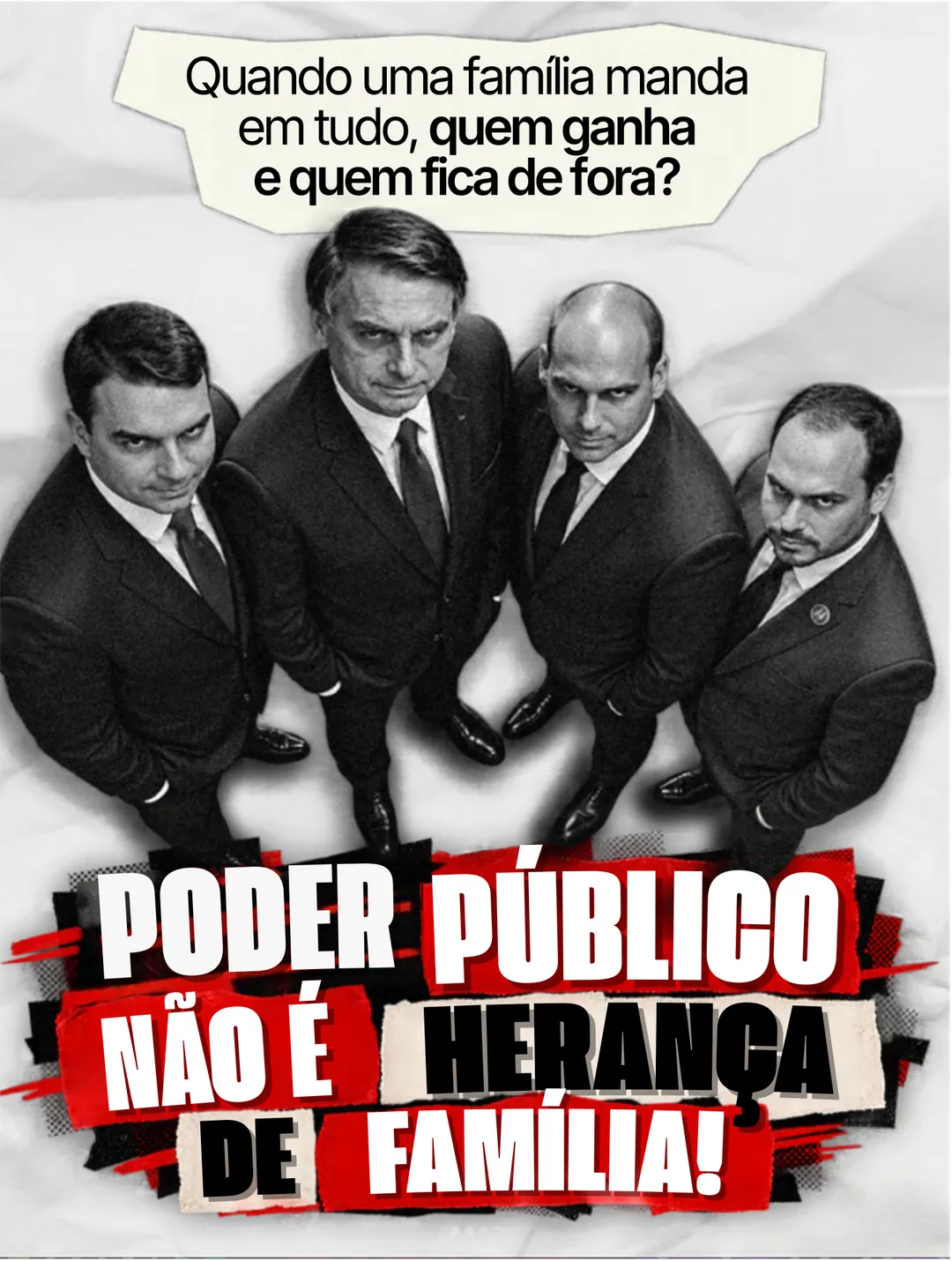 Foto em preto e branco, vista de cima, de Jair Bolsonaro e três filhos de terno olhando para a câmera. No alto, um balão: Quando uma família manda em tudo, quem ganha e quem fica de fora? Embaixo, em letras brancas sobre faixas vermelhas: Poder público não é herança de família!