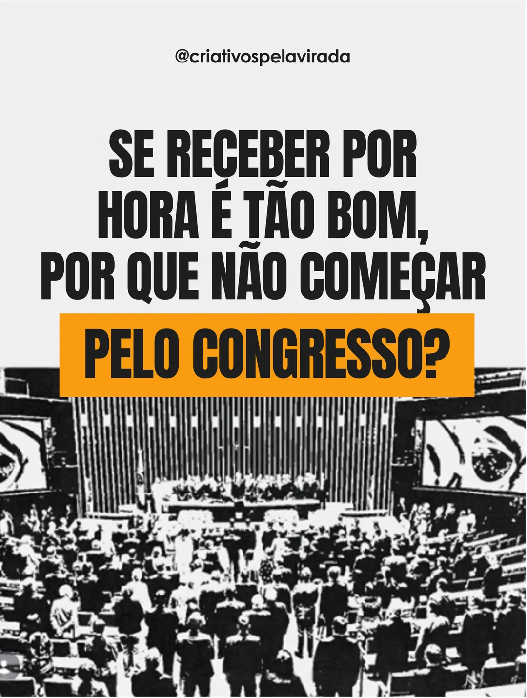 Fundo cinza claro com o texto: Se receber por hora é tão bom, por que não começar pelo Congresso?, com as últimas palavras em destaque laranja. Embaixo, foto em preto e branco do plenário da Câmara cheio. Assinatura @criativospelavirada.
