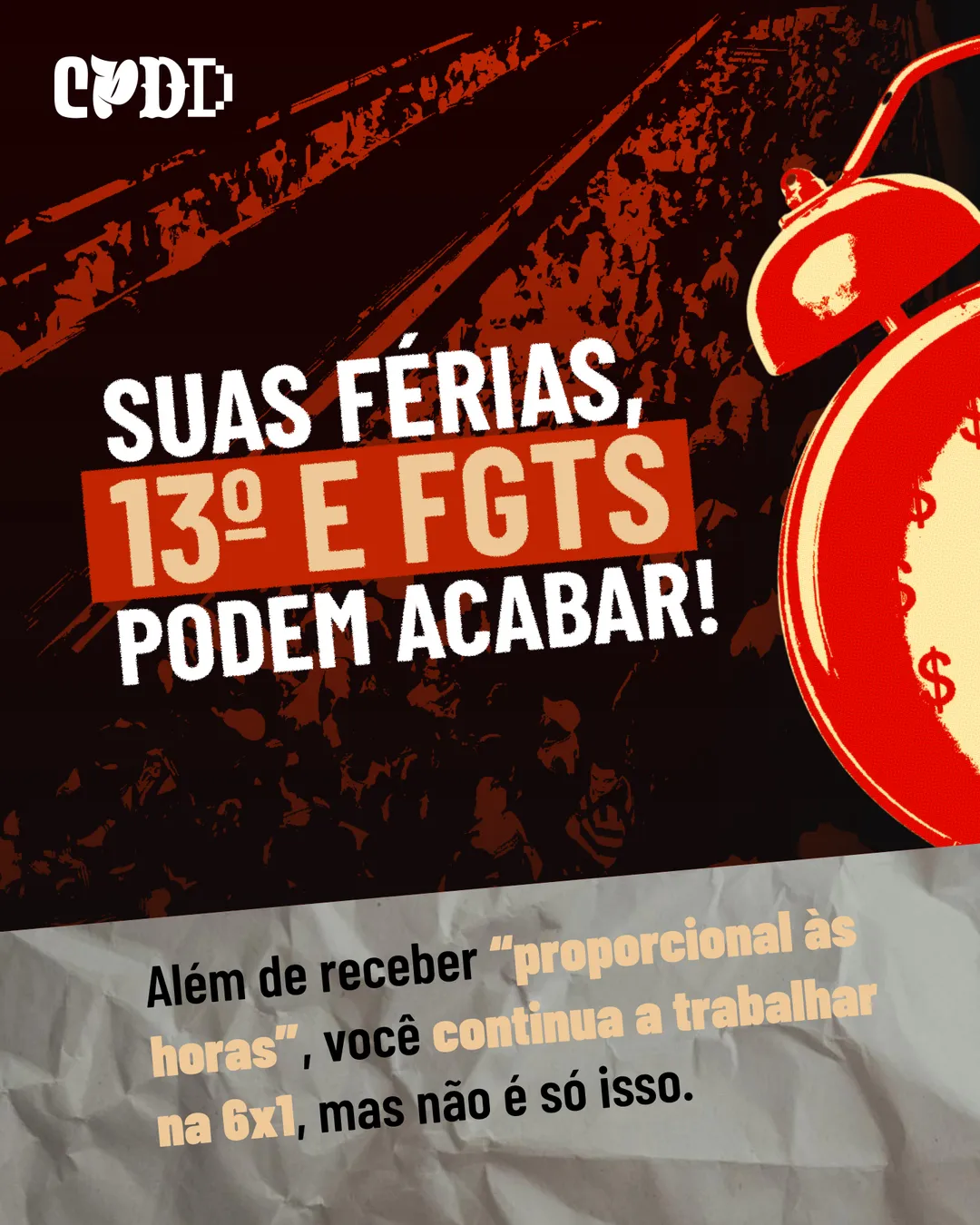 Fundo escuro com foto em vermelho de uma multidão de trabalhadores e, à direita, um despertador vermelho com cifrões no mostrador. Texto em letras grandes: Suas férias, 13º e FGTS podem acabar!, com 13º e FGTS em destaque vermelho. Embaixo, sobre papel amassado: Além de receber “proporcional às horas”, você continua a trabalhar na 6x1, mas não é só isso. Logo CPDD.
